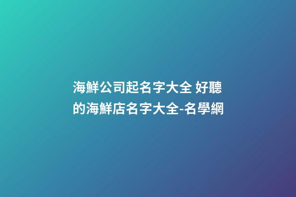海鮮公司起名字大全 好聽的海鮮店名字大全-名學網-第1張-公司起名-玄機派